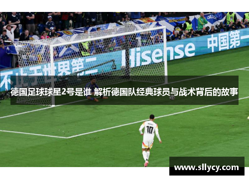 德国足球球星2号是谁 解析德国队经典球员与战术背后的故事