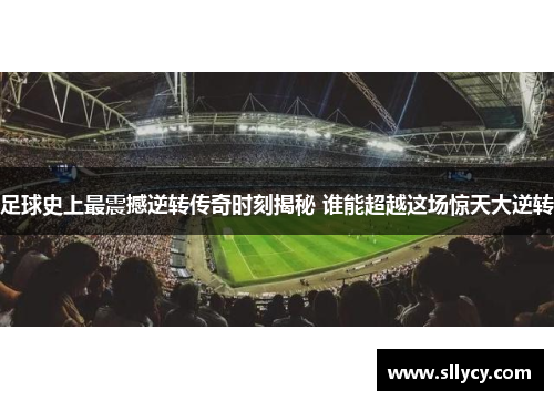 足球史上最震撼逆转传奇时刻揭秘 谁能超越这场惊天大逆转