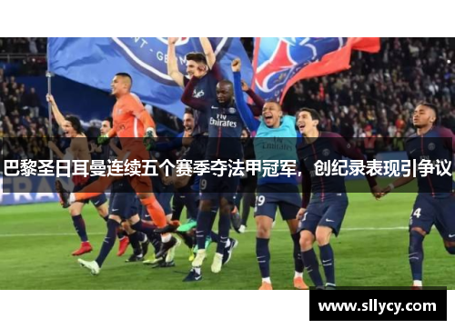 巴黎圣日耳曼连续五个赛季夺法甲冠军，创纪录表现引争议